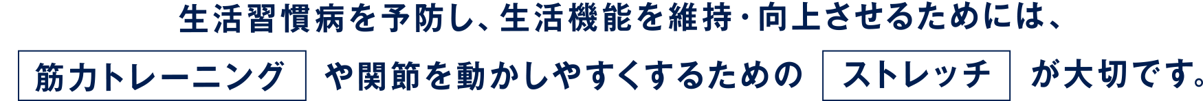 生活習慣病を予防し、生活機能を維持・向上させるためには、筋力トレーニング　や関節を動かしやすくするための　ストレッチ　が大切です。