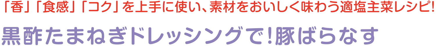 「香」「食感」「コク」を上手に使い、素材をおいしく味わう適塩主菜レシピ！ | 黒酢たまねぎドレッシングで！豚ばらなす