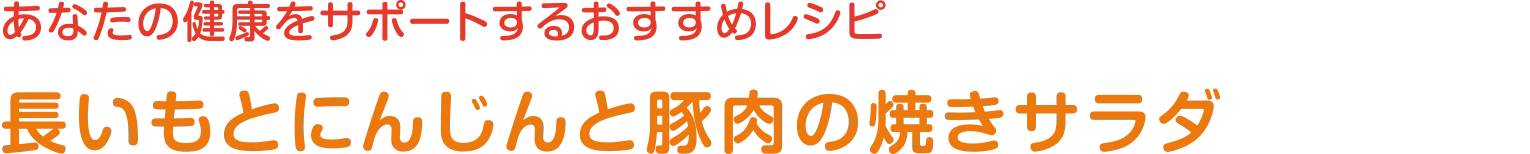 あなたの健康をサポートするおすすめレシピ | 長いもとにんじんと豚肉の焼きサラダ