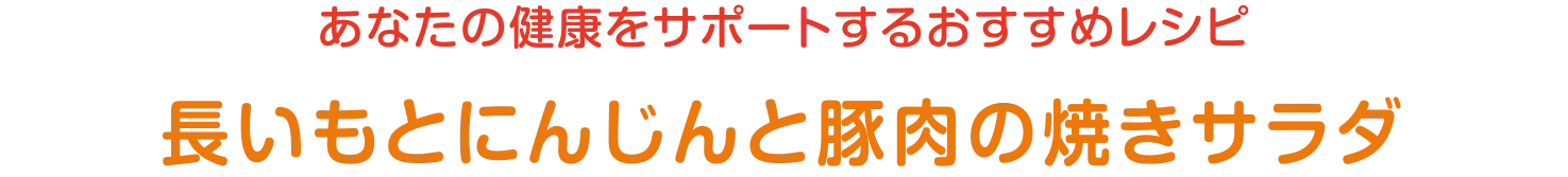 あなたの健康をサポートするおすすめレシピ | 長いもとにんじんと豚肉の焼きサラダ