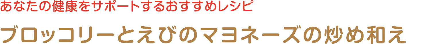 あなたの健康をサポートするおすすめレシピ | ブロッコリーとえびのマヨネーズの炒め和え