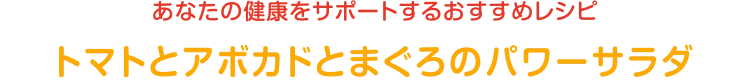 あなたの健康をサポートするおすすめレシピ | トマトとアボカドとまぐろのパワーサラダ