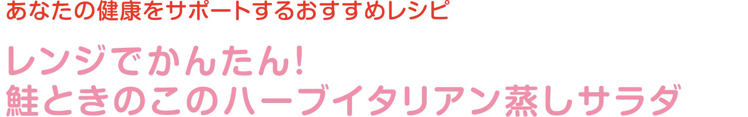 あなたの健康をサポートするおすすめレシピ | レンジでかんたん！鮭ときのこのハーブイタリアン蒸しサラダ
