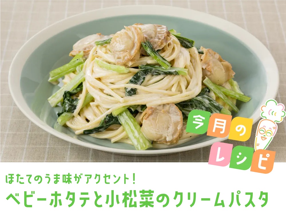 今月のレシピ ほたてのうま味がアクセント！ ベビーホタテと小松菜のクリームパスタ