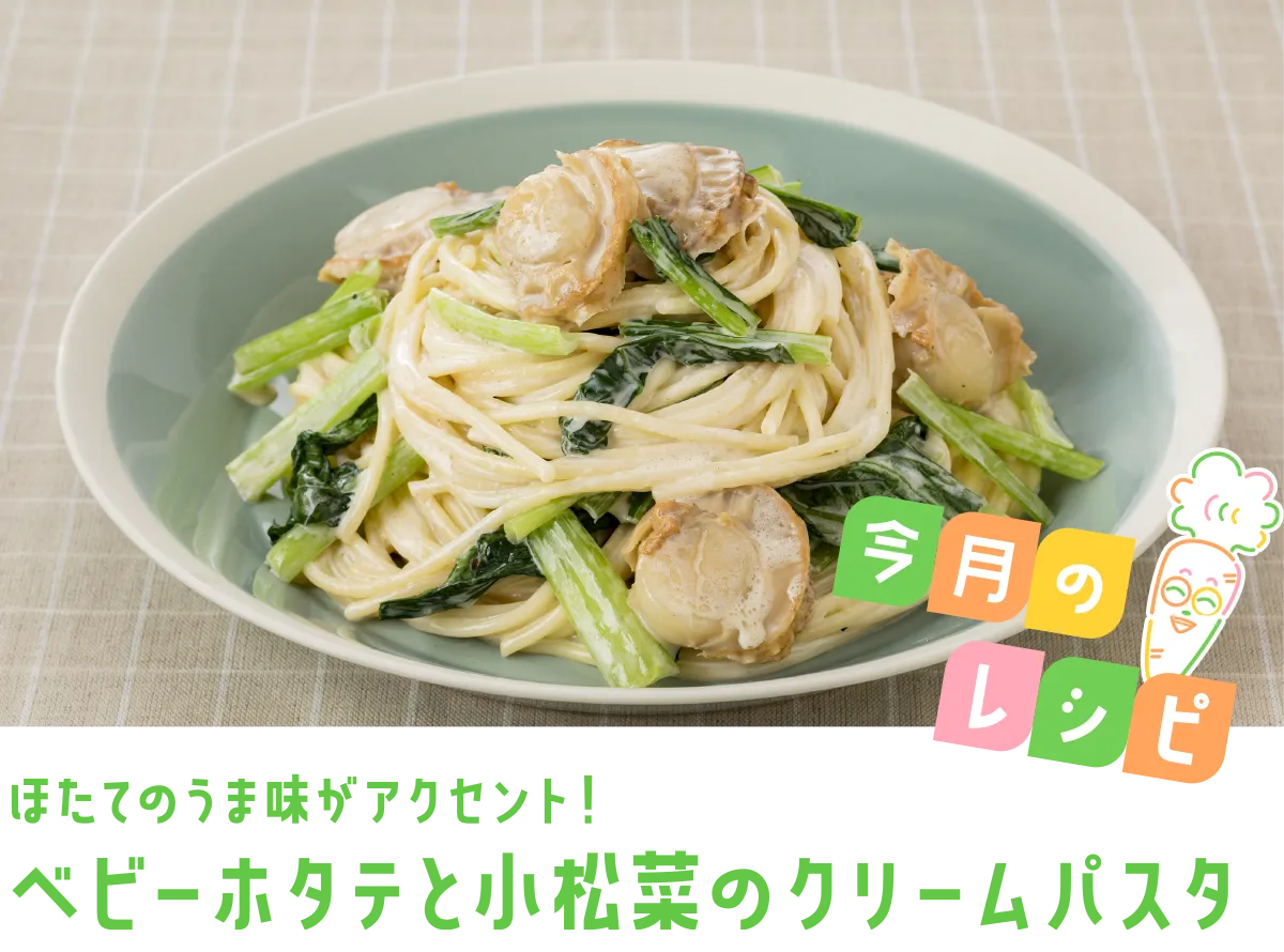 今月のレシピ ほたてのうま味がアクセント！ ベビーホタテと小松菜のクリームパスタ