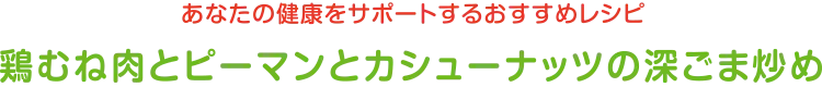 あなたの健康をサポートするおすすめレシピ | 鶏むね肉とピーマンとカシューナッツの深ごま炒め