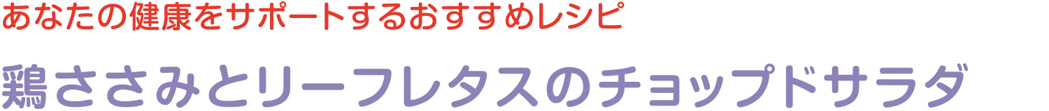 あなたの健康をサポートするおすすめレシピ | 鶏ささみとリーフレタスのチョップドサラダ