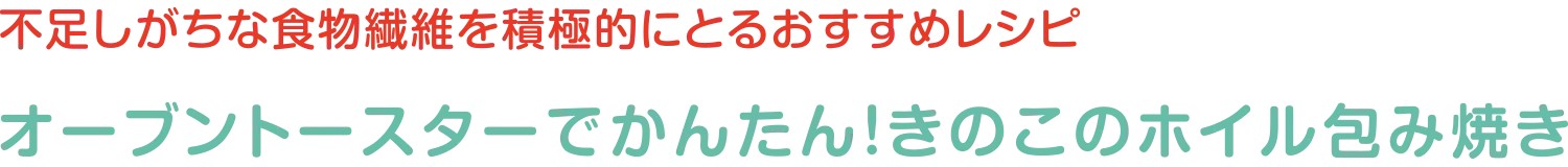 不足しがちな食物繊維を積極的にとるおすすめレシピ | オーブントースターでかんたん！きのこのホイル包み焼き