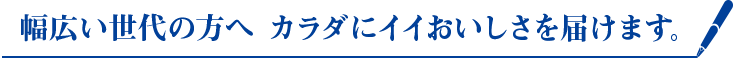 幅広い世代の方へ カラダにイイおいしさを届けます。