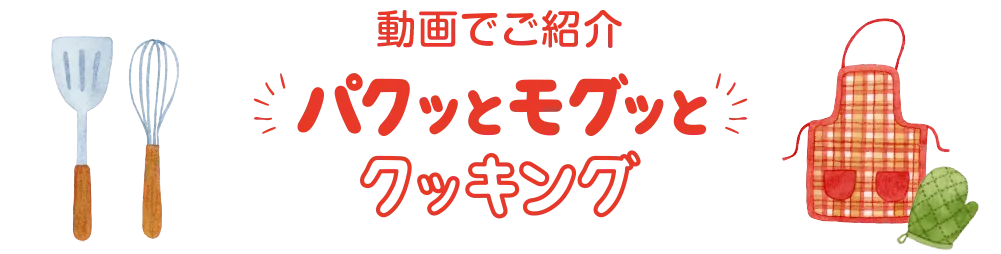 動画でご紹介 パクッとモグッとクッキング