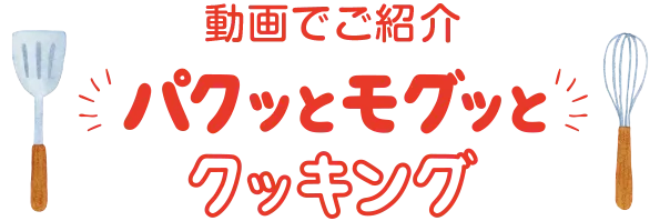 動画でご紹介 パクッとモグッとクッキング