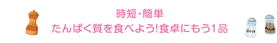 時短・簡単 たんぱく質を食べよう！食卓にもう1品