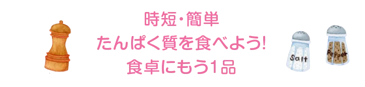 時短・簡単 たんぱく質を食べよう！食卓にもう1品