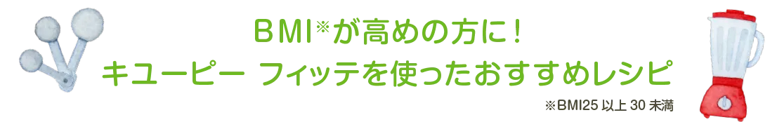 BMI※が高めの方に！キユーピー フィッテを使ったおすすめレシピ ※BMI25以上30未満