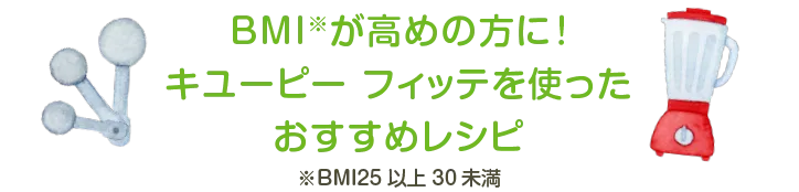 BMI※が高めの方に！キユーピー フィッテを使ったおすすめレシピ ※BMI25以上30未満