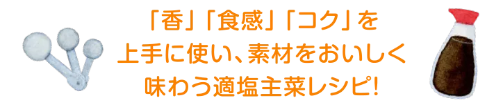 「香」「食感」「コク」を上手に使い、素材をおいしく味わう適塩主菜レシピ！
