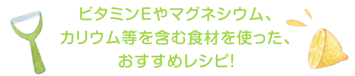 ビタミンEやマグネシウム、カリウム等を含む食材を使った、おすすめレシピ!