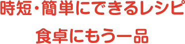 時短・簡単にできるレシピ 食卓にもう一品