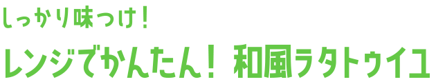 しっかり味つけ！レンジでかんたん！ 和風ラタトゥイユ