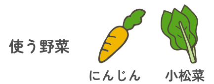 使う野菜：にんじん・小松菜