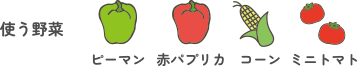 使う野菜：ピーマン・赤パプリカ・コーン・ミニトマト