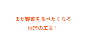 また野菜を食べたくなる調理の工夫！