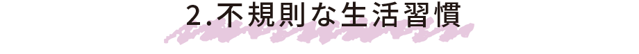 2.不規則な生活習慣