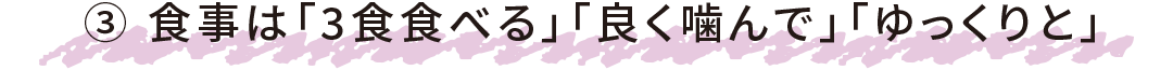 ③ 食事は「3食食べる」「良く噛んで」「ゆっくりと」