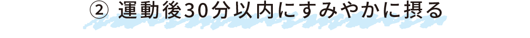 ② 運動後30分以内にすみやかに摂る