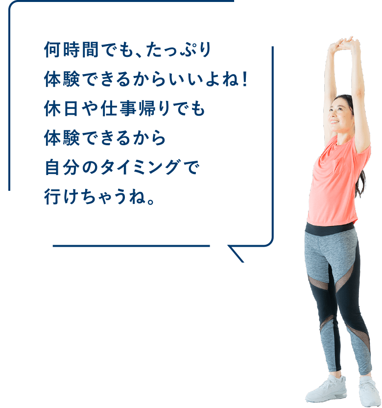 何時間でも、たっぷり体験できるからいいよね！休日や仕事帰りでも体験できるから自分のタイミングで行けちゃうね。