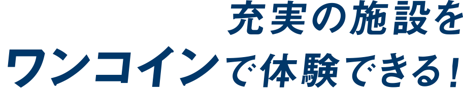 充実の施設をワンコインで体験できる!