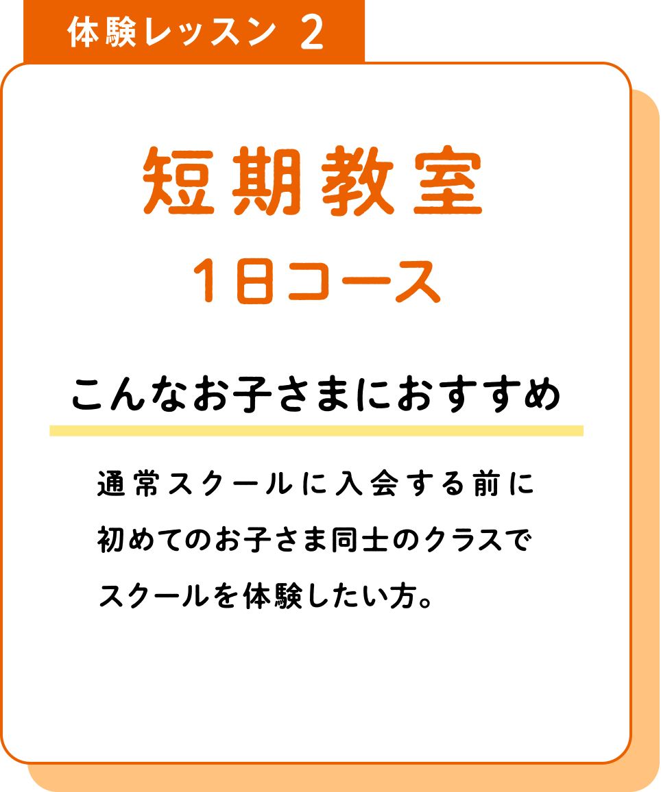 体験レッスン2 短期教室1日コース こんなお子さまにおすすめ 通常スクールに入会する前に初めてのお子さま同士のクラスでスクールを体験したい方