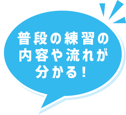 普段の練習の内容や流れが分かる！