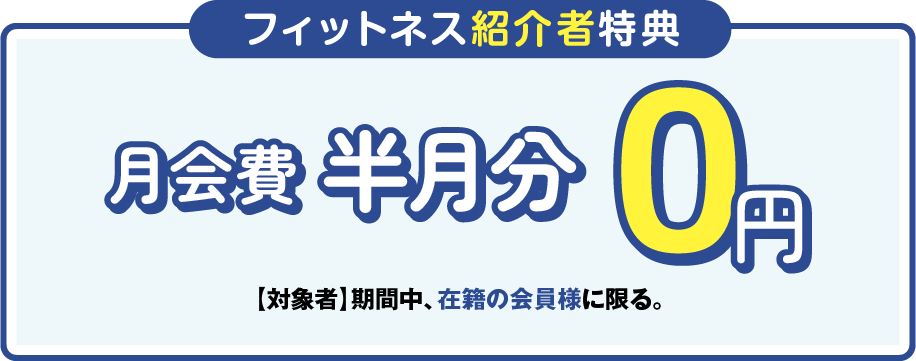 「フィットネス紹介者特典」月会費半月分0円 ［対象者］期間中、在籍の会員様に限る。