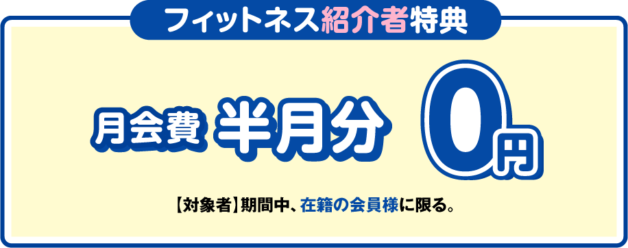 「フィットネス紹介者特典」月会費半月分0円 ［対象者］期間中、在籍の会員様に限る。