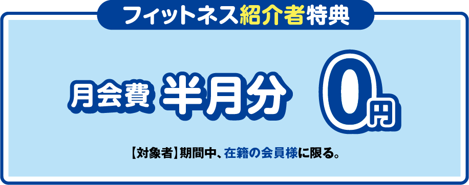 「フィットネス紹介者特典」月会費半月分0円 ［対象者］期間中、在籍の会員様に限る。