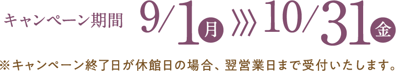 キャンペーン期間2025年9月1日（月）から10月31日（金）まで キャンペーン終了日が休館日の場合、翌営業日まで受付いたします。