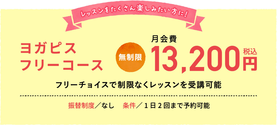 レッスンをたくさん楽しみたい方に！13,200円（税込）のヨガピスフリー無制限コース。振替制度なし。1日1回まで予約可能。フリーチョイスで制限なくレッスンを受講可能。