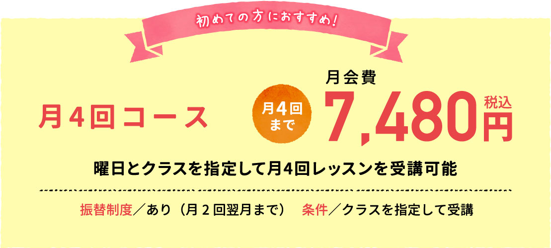 初めての方におすすめ！7,480円（税込）の月4回コース。振替制度あり（月2回翌月まで）。クラスを指定して受講。週1回曜日とクラスを指定して月4回レッスンを受講可。