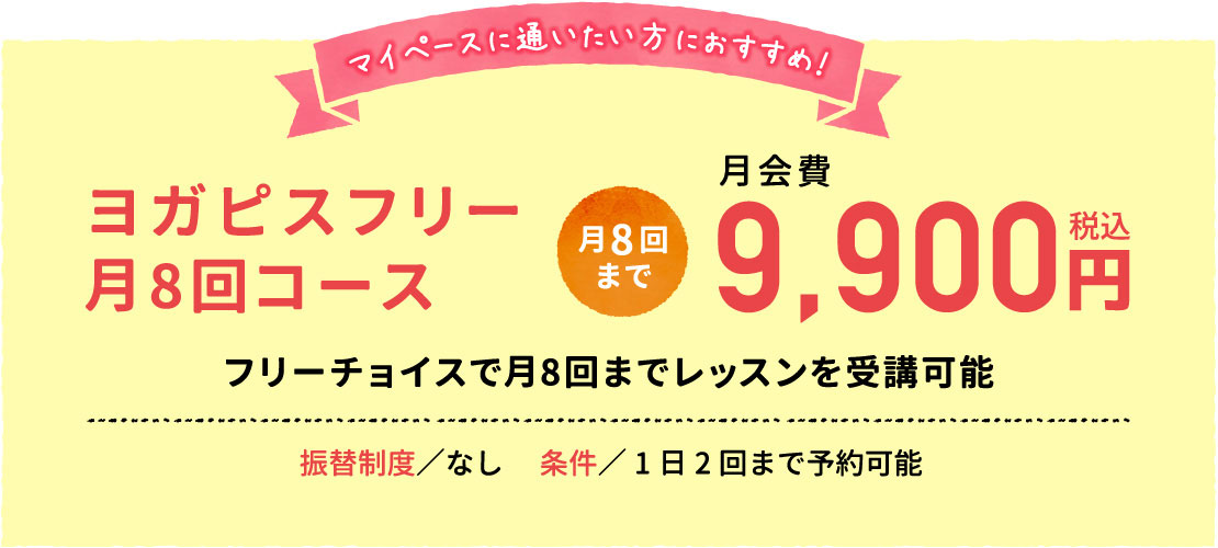 マイペースに通いたい方におすすめ！9,900円（税込）のヨガピスフリー月8回コース。振替制度なし。1日1回まで予約可能。フリーチョイスで月8回までレッスンを受講可能。