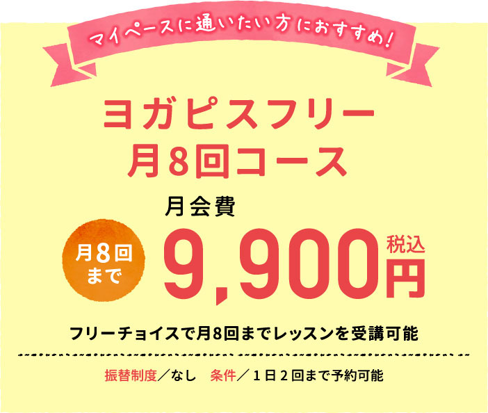 マイペースに通いたい方におすすめ！9,900円（税込）のヨガピスフリー月8回コース。振替制度なし。1日1回まで予約可能。フリーチョイスで月8回までレッスンを受講可能。