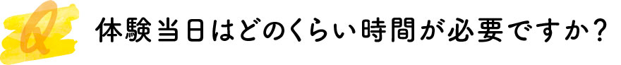 体験当日はどのくらい時間が必要ですか？