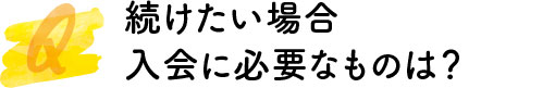 続けたい場合入会に必要なものは？