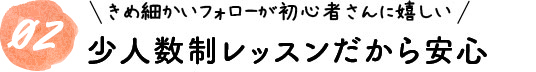 01きめ細かいフォローが初心者さんに嬉しい