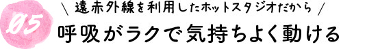 04Because it is a hot studio that uses far infrared rays, you can breathe easily and move comfortably.