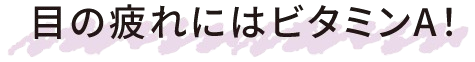 目の疲れにはビタミンA！