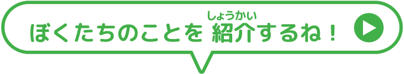 ぼくたちのことを紹介（しょうかい）するね！