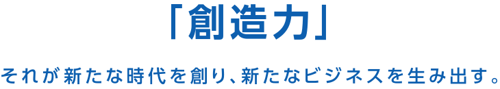 「創造力」それが新たな時代を創り、新たなビジネスを生み出す。