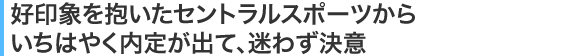 好印象を抱いたセントラルスポーツからいちはやく内定が出て、迷わず決意