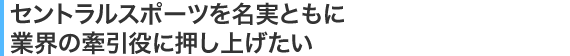 セントラルスポーツを名実ともに業界の牽引役に押し上げたい